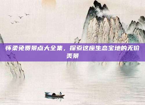 怀柔免费景点大全集,探索这座生态宝地的无价美景