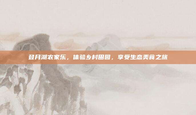 登月湖农家乐,体验乡村田园,享受生态美食之旅