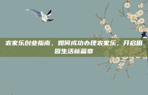 农家乐创业指南，如何成功办理农家乐，开启田园生活新篇章