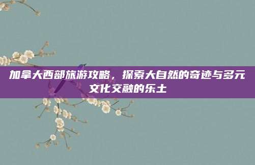 加拿大西部旅游攻略,探索大自然的奇迹与多元文化交融的乐土