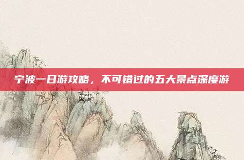 宁波一日游攻略,不可错过的五大景点深度游