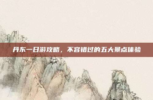 丹东一日游攻略,不容错过的五大景点体验