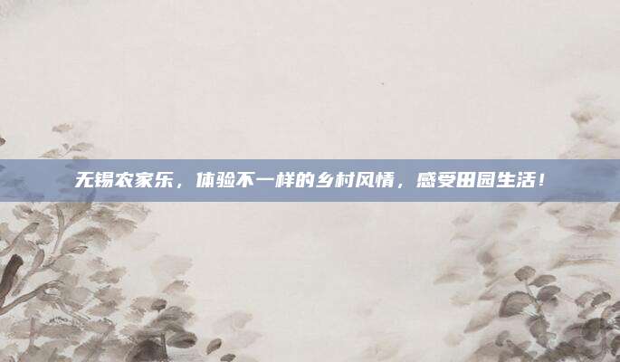 无锡农家乐，体验不一样的乡村风情，感受田园生活！