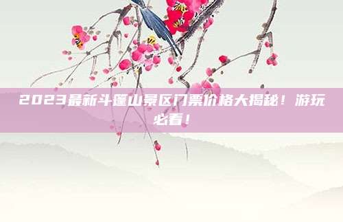 2023最新斗篷山景区门票价格大揭秘!游玩必看!