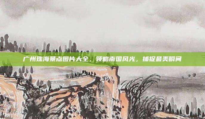 广州珠海景点图片大全，领略南国风光，捕捉最美瞬间