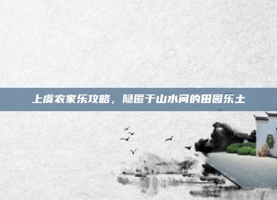 上虞农家乐攻略,隐匿于山水间的田园乐土