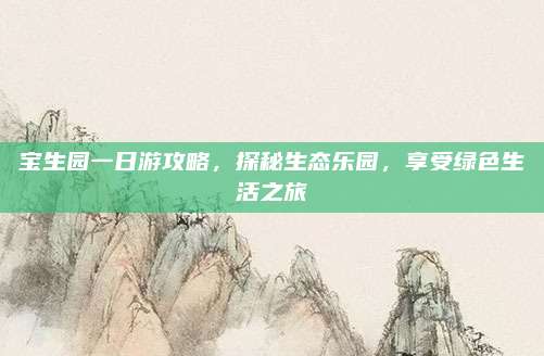 宝生园一日游攻略,探秘生态乐园,享受绿色生活之旅