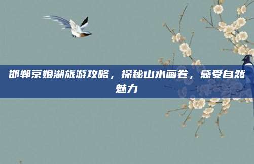 邯郸京娘湖旅游攻略,探秘山水画卷,感受自然魅力