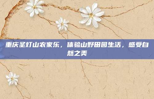 重庆圣灯山农家乐,体验山野田园生活,感受自然之美