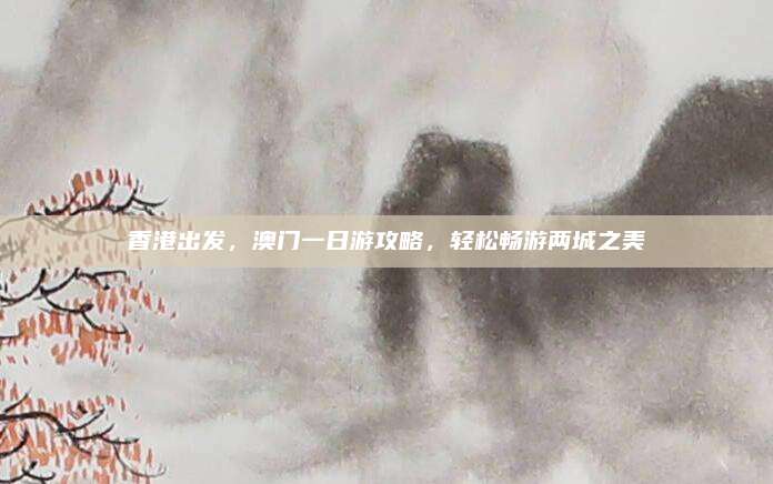 香港出发,澳门一日游攻略,轻松畅游两城之美