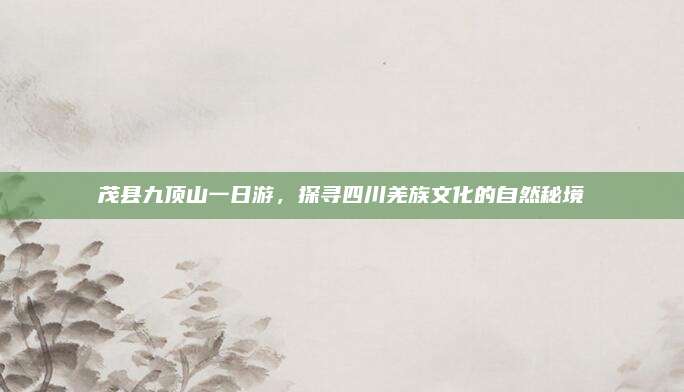 茂县九顶山一日游,探寻四川羌族文化的自然秘境
