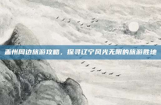 盖州周边旅游攻略,探寻辽宁风光无限的旅游胜地