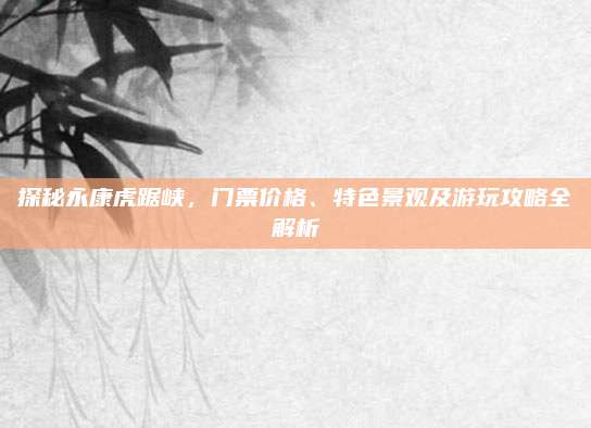 探秘永康虎踞峡，门票价格、特色景观及游玩攻略全解析