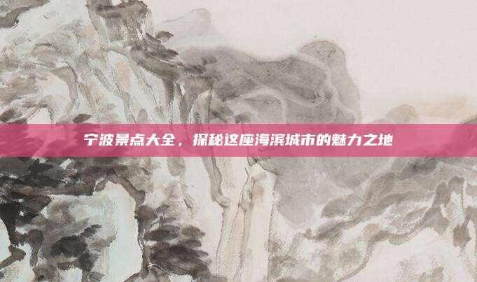 宁波景点大全,探秘这座海滨城市的魅力之地