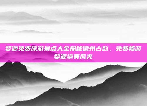 婺源免费旅游景点大全探秘徽州古韵,免费畅游婺源绝美风光
