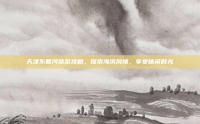 天津东戴河旅游攻略,探索海滨风情,享受休闲时光