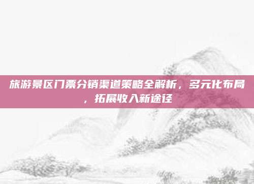 旅游景区门票分销渠道策略全解析，多元化布局，拓展收入新途径