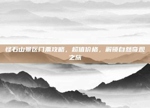 怪石山景区门票攻略,超值价格,解锁自然奇观之旅