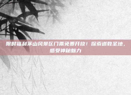 限时福利茅山风景区门票免费开放！探索道教圣地，感受神秘魅力