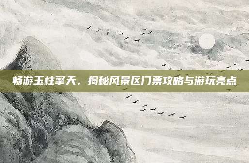 畅游玉柱擎天，揭秘风景区门票攻略与游玩亮点