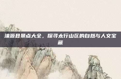 涞源县景点大全,探寻太行山区的自然与人文宝藏