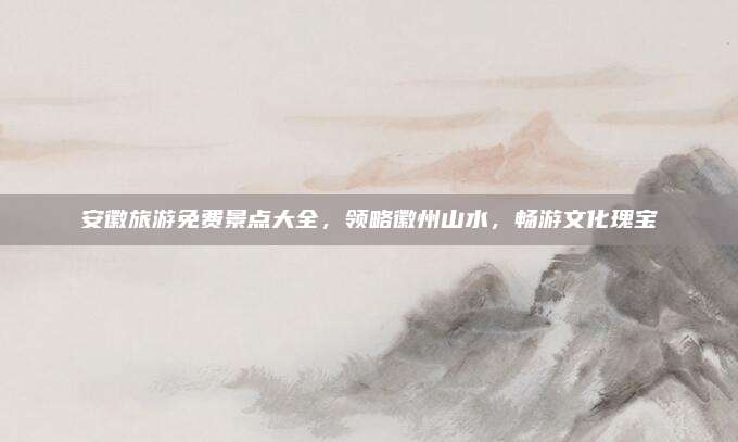 安徽旅游免费景点大全,领略徽州山水,畅游文化瑰宝