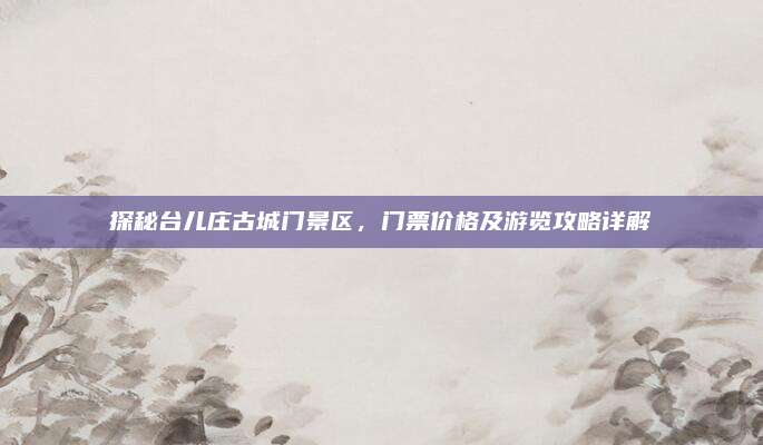 探秘台儿庄古城门景区,门票价格及游览攻略详解