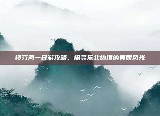 绥芬河一日游攻略,探寻东北边境的美丽风光