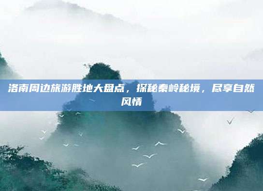 洛南周边旅游胜地大盘点，探秘秦岭秘境，尽享自然风情