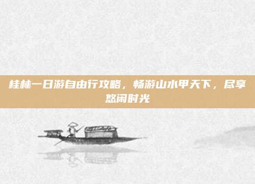 桂林一日游自由行攻略，畅游山水甲天下，尽享悠闲时光