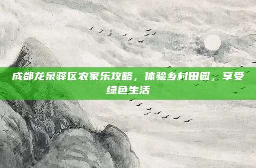 成都龙泉驿区农家乐攻略，体验乡村田园，享受绿色生活
