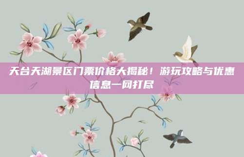 天台天湖景区门票价格大揭秘!游玩攻略与优惠信息一网打尽