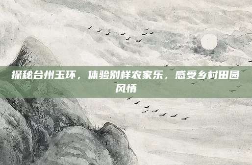 探秘台州玉环，体验别样农家乐，感受乡村田园风情