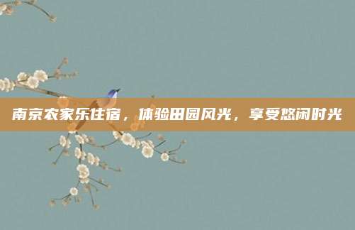 南京农家乐住宿,体验田园风光,享受悠闲时光