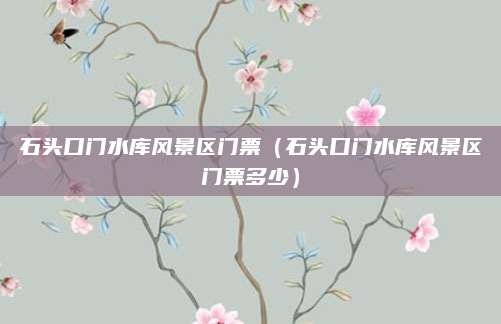 石头口门水库风景区门票(石头口门水库风景区门票多少)