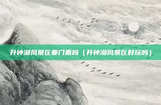 升钟湖风景区要门票吗（升钟湖风景区好玩吗）