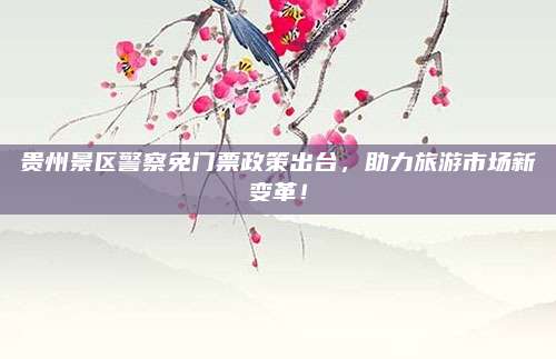 贵州景区警察免门票政策出台,助力旅游市场新变革!