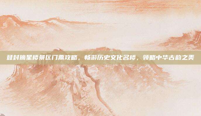 登封摘星楼景区门票攻略,畅游历史文化名楼,领略中华古韵之美