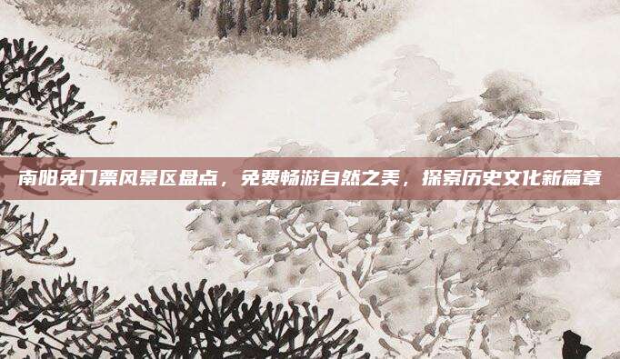 南阳免门票风景区盘点，免费畅游自然之美，探索历史文化新篇章