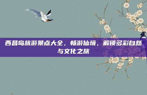西昌岛旅游景点大全，畅游仙境，解锁多彩自然与文化之旅