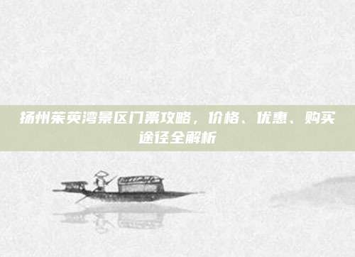 扬州茱萸湾景区门票攻略，价格、优惠、购买途径全解析