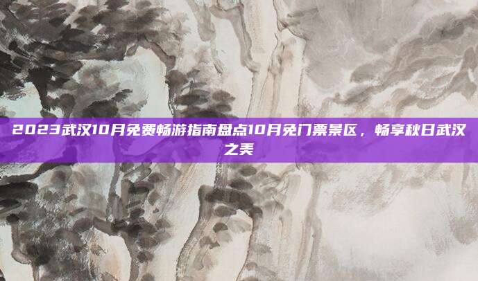 2023武汉10月免费畅游指南盘点10月免门票景区，畅享秋日武汉之美