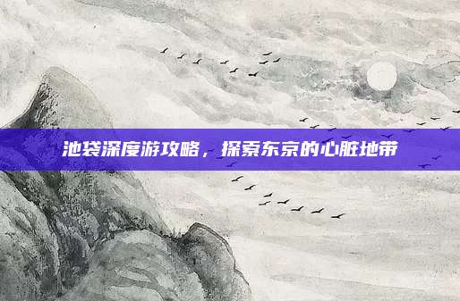 池袋深度游攻略,探索东京的心脏地带