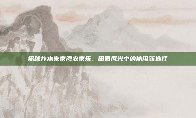 探秘柞水朱家湾农家乐，田园风光中的休闲新选择