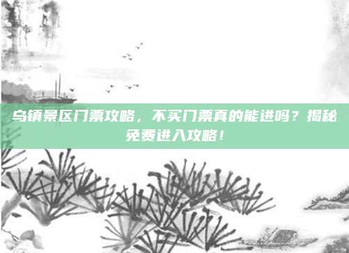 乌镇景区门票攻略，不买门票真的能进吗？揭秘免费进入攻略！