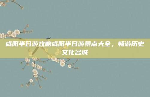 咸阳半日游攻略咸阳半日游景点大全，畅游历史文化名城