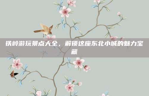 铁岭游玩景点大全，解锁这座东北小城的魅力宝藏