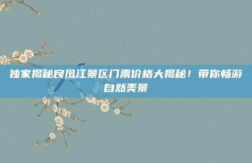 独家揭秘良凤江景区门票价格大揭秘!带你畅游自然美景