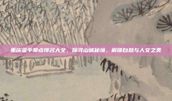 重庆梁平景点排名大全，探寻山城秘境，解锁自然与人文之美