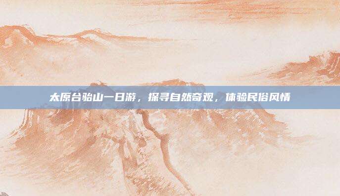 太原台骀山一日游,探寻自然奇观,体验民俗风情